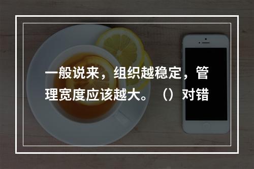 一般说来，组织越稳定，管理宽度应该越大。（）对错