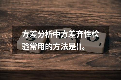 方差分析中方差齐性检验常用的方法是()。