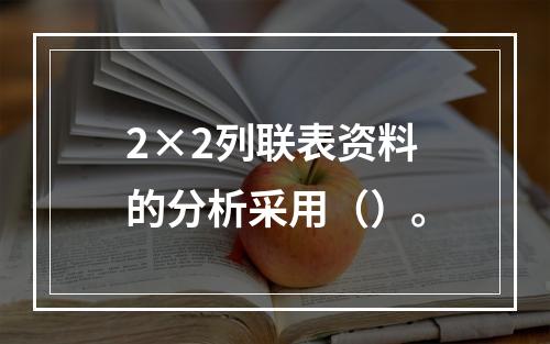 2×2列联表资料的分析采用（）。