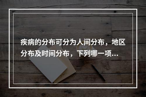 疾病的分布可分为人间分布，地区分布及时间分布，下列哪一项不属