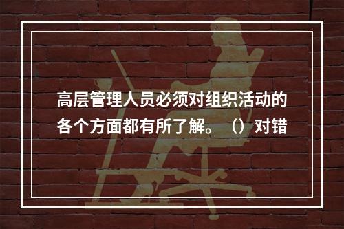 高层管理人员必须对组织活动的各个方面都有所了解。（）对错