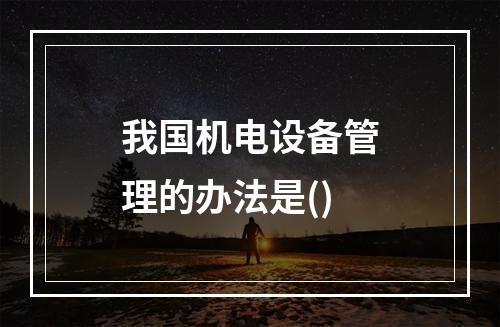 我国机电设备管理的办法是()