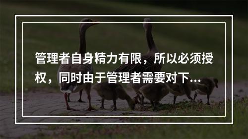 管理者自身精力有限，所以必须授权，同时由于管理者需要对下属的