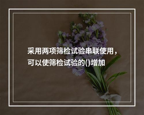 采用两项筛检试验串联使用，可以使筛检试验的()增加