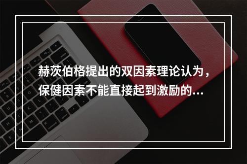 赫茨伯格提出的双因素理论认为，保健因素不能直接起到激励的作用