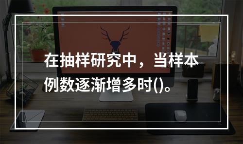 在抽样研究中，当样本例数逐渐增多时()。