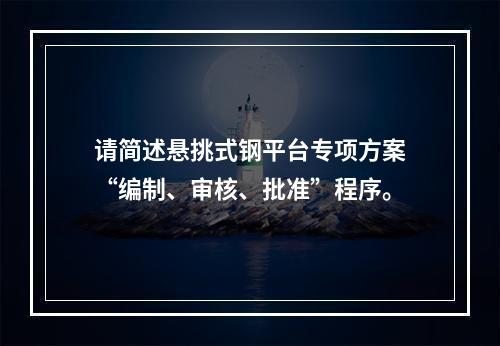 请简述悬挑式钢平台专项方案“编制、审核、批准”程序。