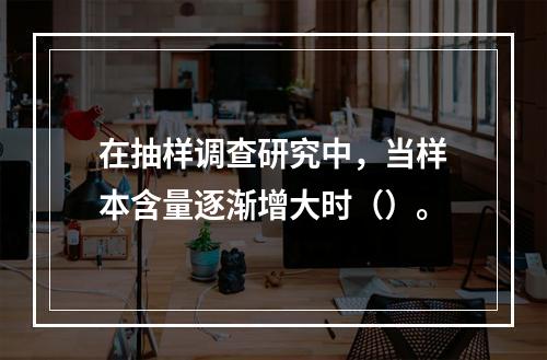 在抽样调查研究中，当样本含量逐渐增大时（）。