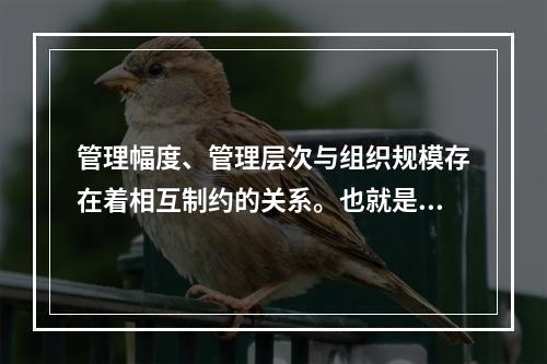 管理幅度、管理层次与组织规模存在着相互制约的关系。也就是说，