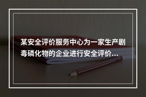 某安全评价服务中心为一家生产剧毒磷化物的企业进行安全评价，收