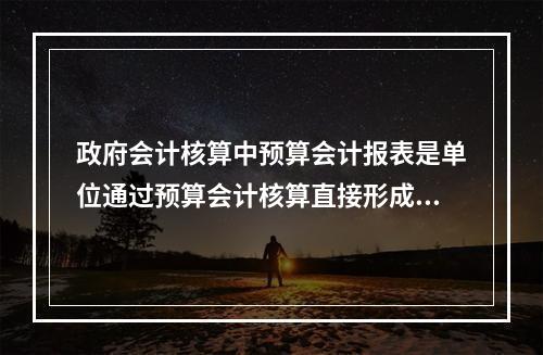 政府会计核算中预算会计报表是单位通过预算会计核算直接形成的报