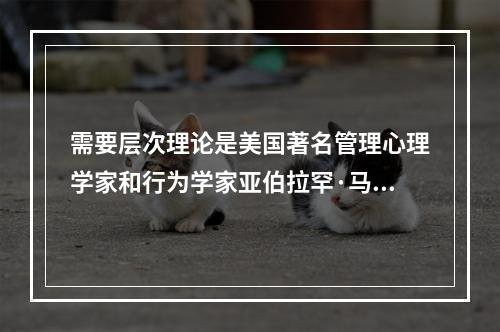 需要层次理论是美国著名管理心理学家和行为学家亚伯拉罕·马斯洛