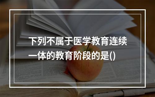 下列不属于医学教育连续一体的教育阶段的是()