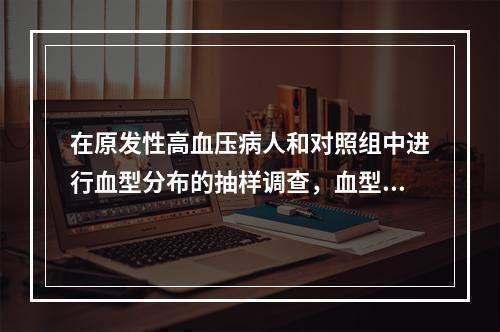 在原发性高血压病人和对照组中进行血型分布的抽样调查，血型分为