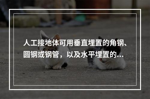 人工接地体可用垂直埋置的角钢、圆钢或钢管，以及水平埋置的圆钢