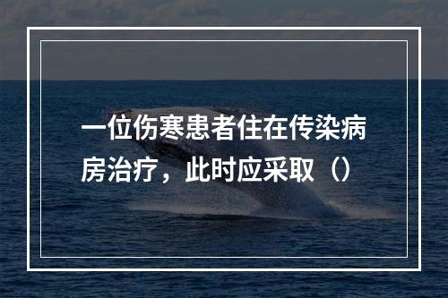 一位伤寒患者住在传染病房治疗，此时应采取（）