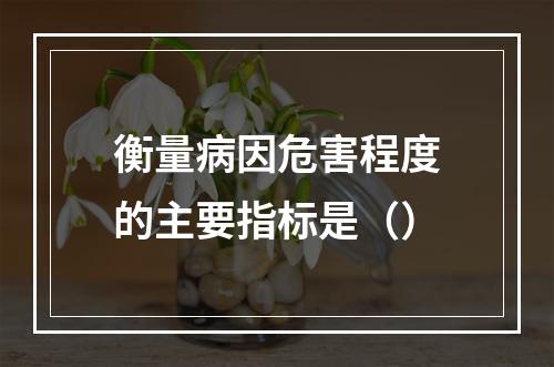 衡量病因危害程度的主要指标是（）