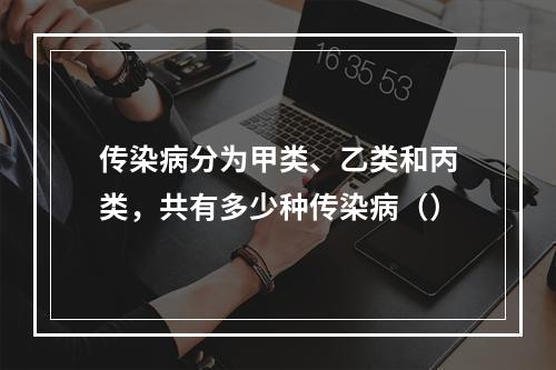 传染病分为甲类、乙类和丙类，共有多少种传染病（）