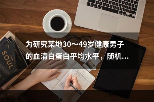 为研究某地30～49岁健康男子的血清白蛋白平均水平，随机抽查