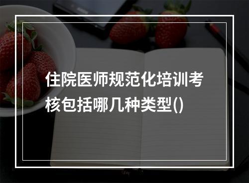 住院医师规范化培训考核包括哪几种类型()