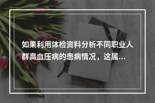 如果利用体检资料分析不同职业人群高血压病的患病情况，这属于（