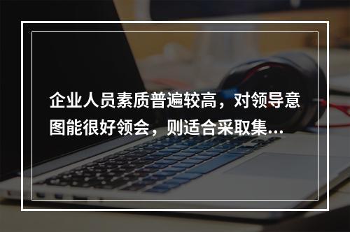 企业人员素质普遍较高，对领导意图能很好领会，则适合采取集权管