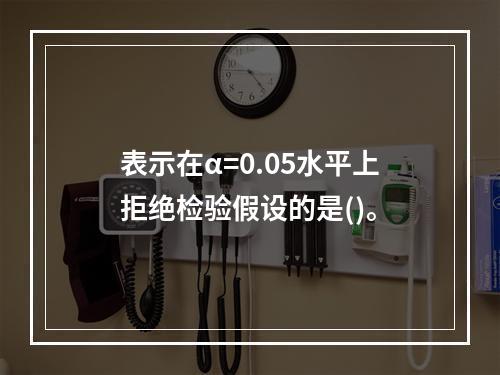 表示在α=0.05水平上拒绝检验假设的是()。