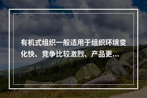 有机式组织一般适用于组织环境变化快、竞争比较激烈、产品更新换