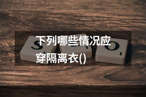 下列哪些情况应穿隔离衣()