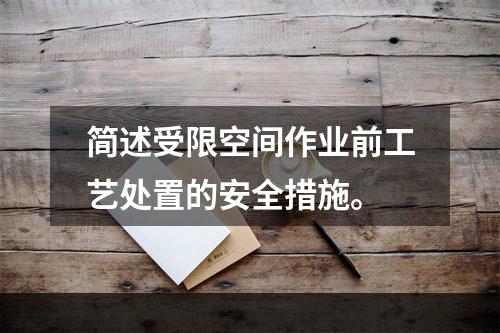 简述受限空间作业前工艺处置的安全措施。