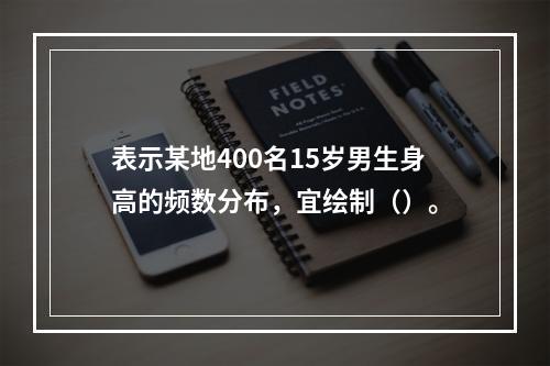 表示某地400名15岁男生身高的频数分布，宜绘制（）。