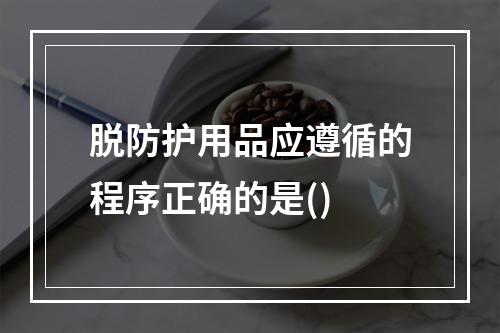 脱防护用品应遵循的程序正确的是()