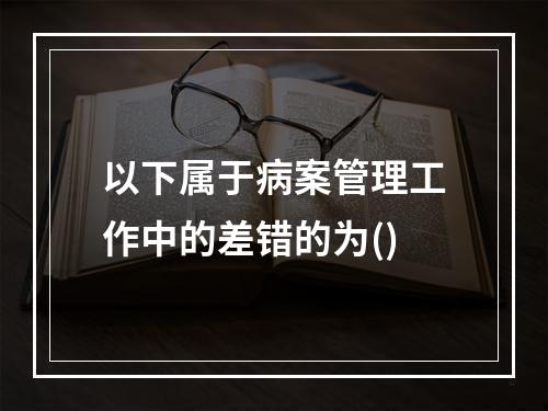 以下属于病案管理工作中的差错的为()