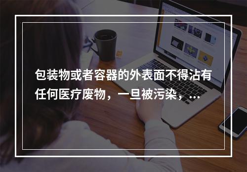 包装物或者容器的外表面不得沾有任何医疗废物，一旦被污染，应当