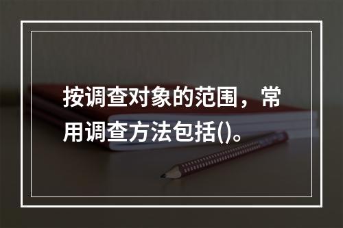 按调查对象的范围，常用调查方法包括()。