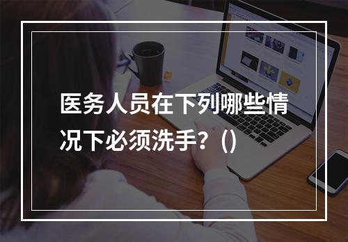 医务人员在下列哪些情况下必须洗手？()