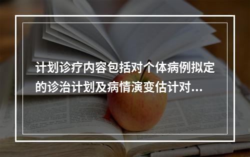 计划诊疗内容包括对个体病例拟定的诊治计划及病情演变估计对策，