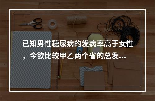 已知男性糖尿病的发病率高于女性，今欲比较甲乙两个省的总发病率