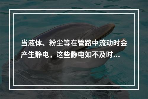 当液体、粉尘等在管路中流动时会产生静电，这些静电如不及时消除