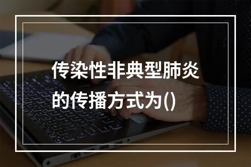 传染性非典型肺炎的传播方式为()