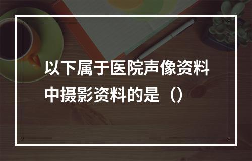 以下属于医院声像资料中摄影资料的是（）