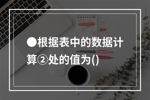 ●根据表中的数据计算②处的值为()