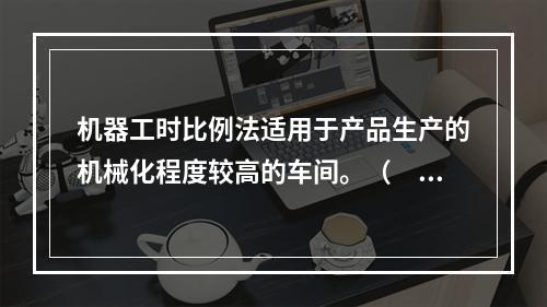 机器工时比例法适用于产品生产的机械化程度较高的车间。（　　）