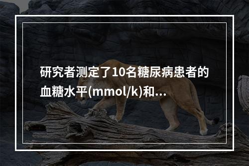 研究者测定了10名糖尿病患者的血糖水平(mmol/k)和胰岛