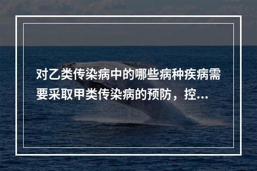 对乙类传染病中的哪些病种疾病需要采取甲类传染病的预防，控制措