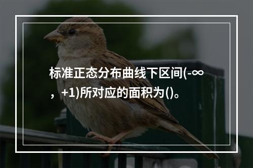 标准正态分布曲线下区间(-∞，+1)所对应的面积为()。