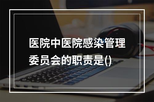 医院中医院感染管理委员会的职责是()