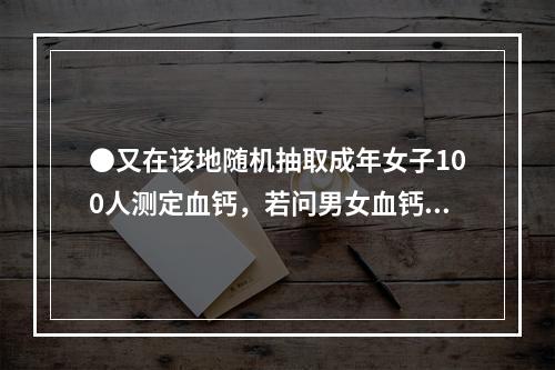 ●又在该地随机抽取成年女子100人测定血钙，若问男女血钙值有