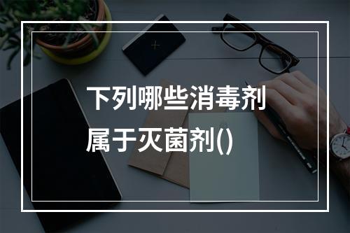 下列哪些消毒剂属于灭菌剂()