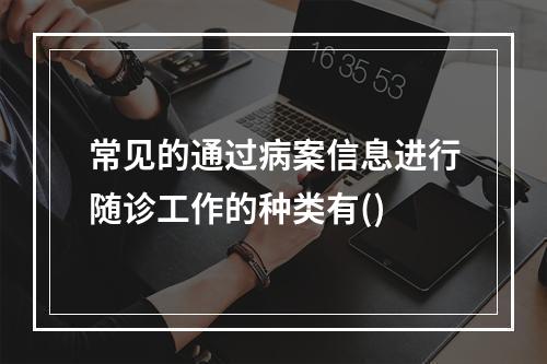 常见的通过病案信息进行随诊工作的种类有()